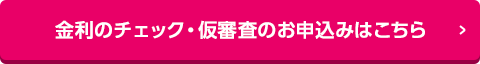 金利のチェック・仮審査のお申込みはこちら
