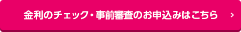 金利のチェック・事前審査のお申込みはこちら