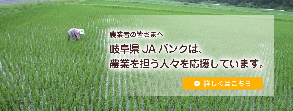 農業者の皆さまへ　岐阜県JAバンクは、農業を担う人々を応援しています。