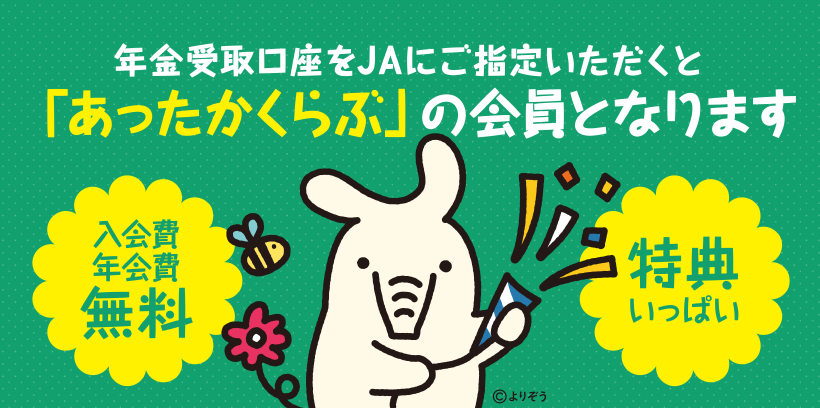 年金受取口座をJAにご指定いただくと、「あったかくらぶ」の会員となります